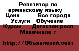 Репетитор по армянскому языку  › Цена ­ 800 - Все города Услуги » Обучение. Курсы   . Дагестан респ.,Махачкала г.